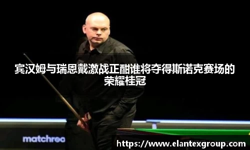 宾汉姆与瑞恩戴激战正酣谁将夺得斯诺克赛场的荣耀桂冠