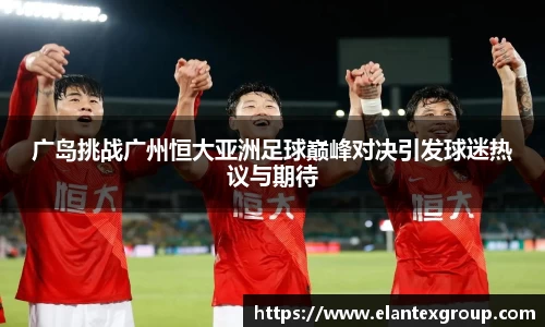广岛挑战广州恒大亚洲足球巅峰对决引发球迷热议与期待