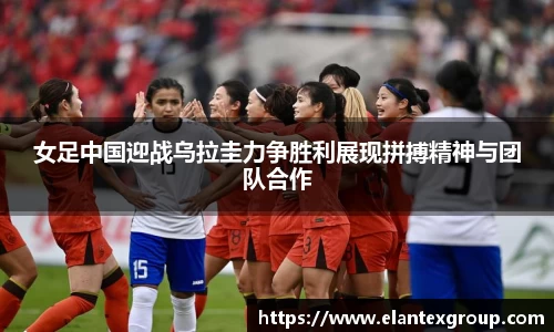 女足中国迎战乌拉圭力争胜利展现拼搏精神与团队合作