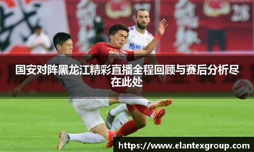 国安对阵黑龙江精彩直播全程回顾与赛后分析尽在此处