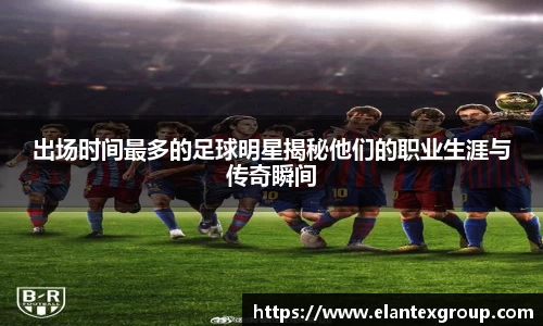 出场时间最多的足球明星揭秘他们的职业生涯与传奇瞬间
