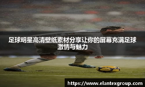 足球明星高清壁纸素材分享让你的屏幕充满足球激情与魅力
