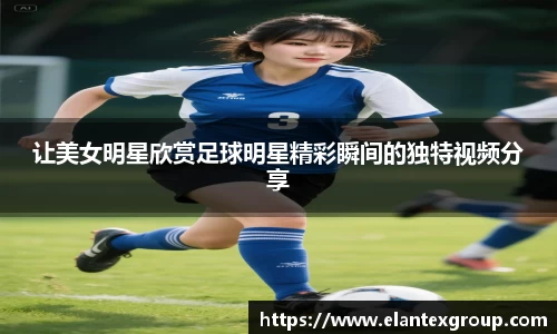 让美女明星欣赏足球明星精彩瞬间的独特视频分享