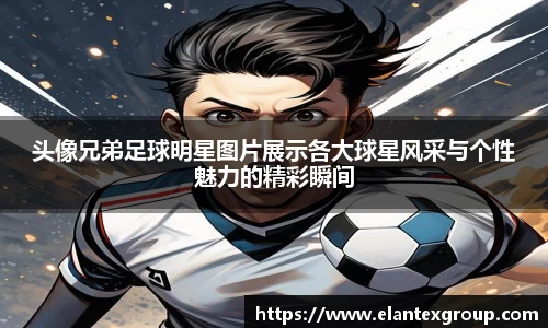 头像兄弟足球明星图片展示各大球星风采与个性魅力的精彩瞬间
